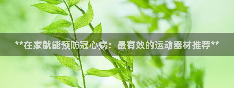 意昂3集团官网网址:**在家就能预防冠心病:最有效的运动器材